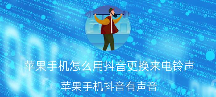 苹果手机怎么用抖音更换来电铃声 苹果手机抖音有声音,来电怎么没声音？